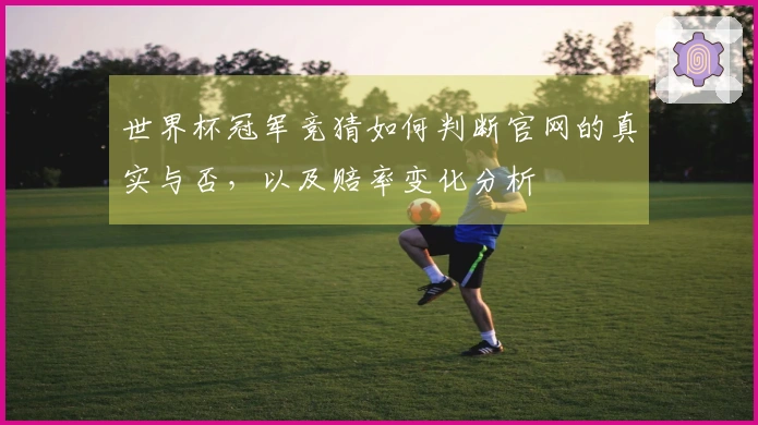 世界杯冠军竞猜如何判断官网的真实与否，以及赔率变化分析