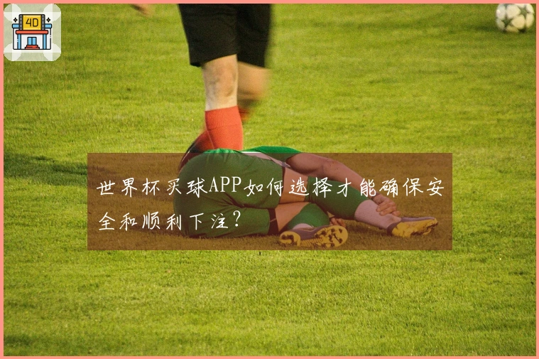世界杯买球APP如何选择才能确保安全和顺利下注？
