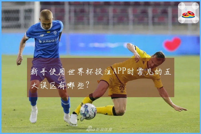 新手使用世界杯投注APP时常见的五大误区有哪些？