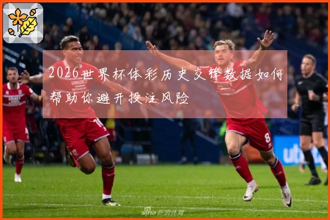 2026世界杯体彩历史交锋数据如何帮助你避开投注风险