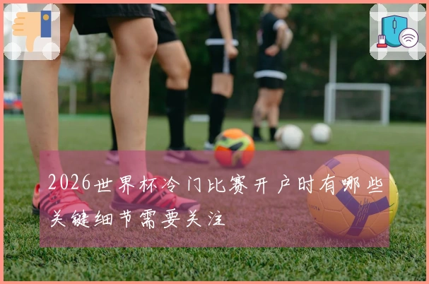 2026世界杯冷门比赛开户时有哪些关键细节需要关注