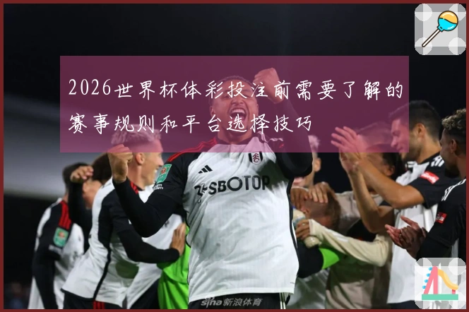 2026世界杯体彩投注前需要了解的赛事规则和平台选择技巧