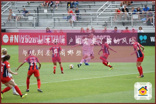 2026世界杯开户前需要了解的风险与规则差异有哪些