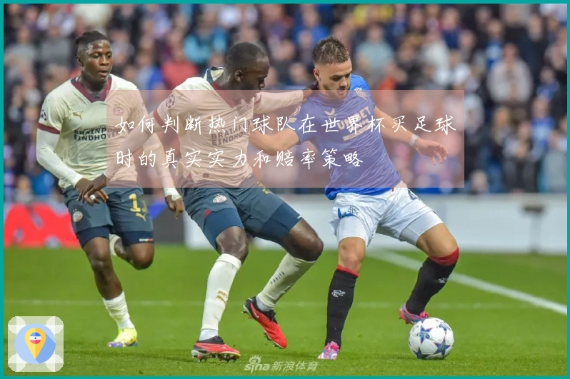 如何判断热门球队在世界杯买足球时的真实实力和赔率策略