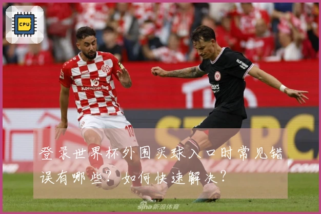登录世界杯外围买球入口时常见错误有哪些？如何快速解决？
