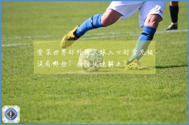 登录世界杯外围买球入口时常见错误有哪些？如何快速解决？